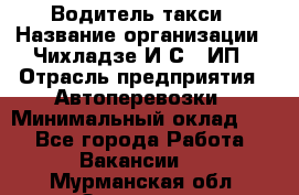 Водитель такси › Название организации ­ Чихладзе И.С., ИП › Отрасль предприятия ­ Автоперевозки › Минимальный оклад ­ 1 - Все города Работа » Вакансии   . Мурманская обл.,Заозерск г.